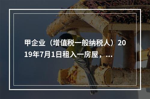 甲企业（增值税一般纳税人）2019年7月1日租入一房屋，租期