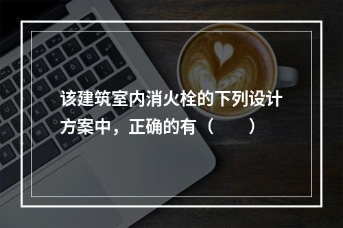 该建筑室内消火栓的下列设计方案中，正确的有（  ）