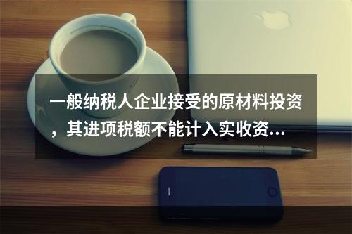 一般纳税人企业接受的原材料投资，其进项税额不能计入实收资本。