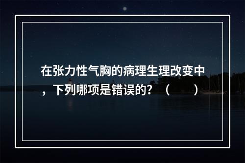 在张力性气胸的病理生理改变中，下列哪项是错误的？（　　）