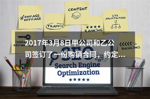 2017年3月8日甲公司和乙公司签订了一份购销合同，约定甲公