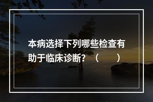 本病选择下列哪些检查有助于临床诊断？（　　）