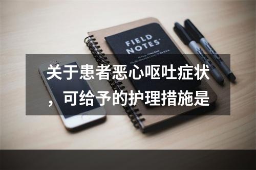 关于患者恶心呕吐症状，可给予的护理措施是