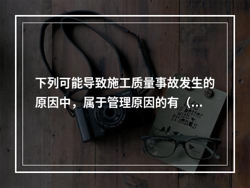 下列可能导致施工质量事故发生的原因中，属于管理原因的有（　）