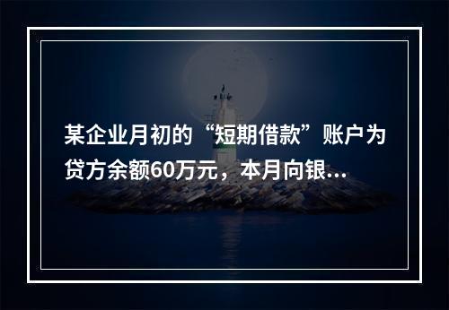 某企业月初的“短期借款”账户为贷方余额60万元，本月向银行借