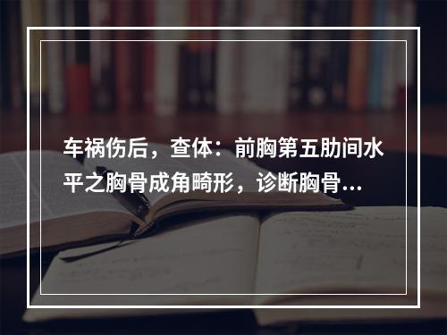 车祸伤后，查体：前胸第五肋间水平之胸骨成角畸形，诊断胸骨横断