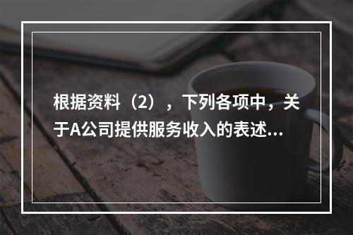 根据资料（2），下列各项中，关于A公司提供服务收入的表述正确