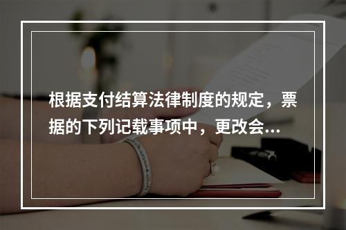 根据支付结算法律制度的规定，票据的下列记载事项中，更改会导致