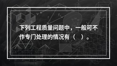 下列工程质量问题中，一般可不作专门处理的情况有（　）。