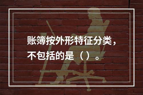 账簿按外形特征分类，不包括的是（ ）。