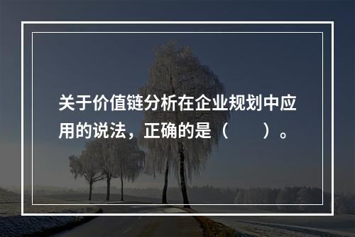 关于价值链分析在企业规划中应用的说法，正确的是（　　）。