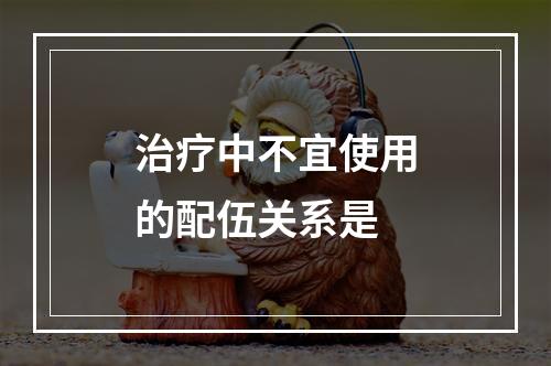 治疗中不宜使用的配伍关系是