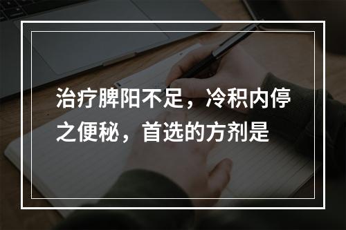 治疗脾阳不足，冷积内停之便秘，首选的方剂是