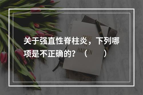 关于强直性脊柱炎，下列哪项是不正确的？（　　）