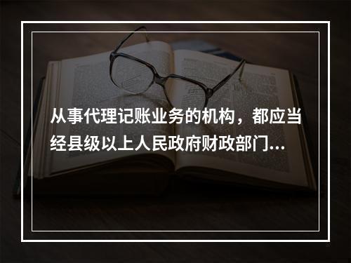 从事代理记账业务的机构，都应当经县级以上人民政府财政部门批准