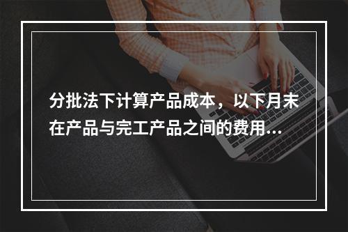 分批法下计算产品成本，以下月末在产品与完工产品之间的费用分配