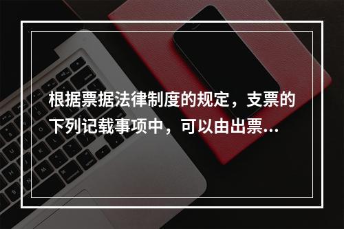 根据票据法律制度的规定，支票的下列记载事项中，可以由出票人授