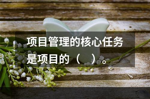 项目管理的核心任务是项目的（　）。