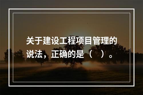 关于建设工程项目管理的说法，正确的是（　）。