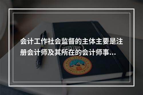 会计工作社会监督的主体主要是注册会计师及其所在的会计师事务所