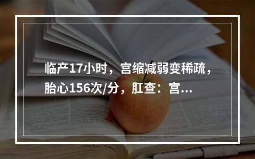 临产17小时，宫缩减弱变稀疏，胎心156次/分，肛查：宫口开