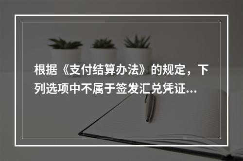 根据《支付结算办法》的规定，下列选项中不属于签发汇兑凭证必须