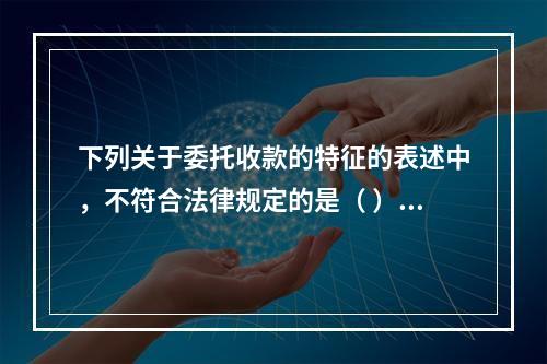 下列关于委托收款的特征的表述中，不符合法律规定的是（ ）。