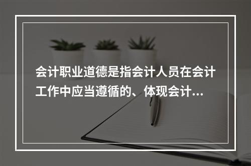 会计职业道德是指会计人员在会计工作中应当遵循的、体现会计职业