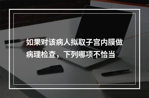 如果对该病人拟取子宫内膜做病理检查，下列哪项不恰当