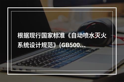 根据现行国家标准《自动喷水灭火系统设计规范》(GB50084