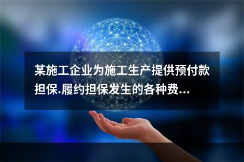 某施工企业为施工生产提供预付款担保.履约担保发生的各种费用属