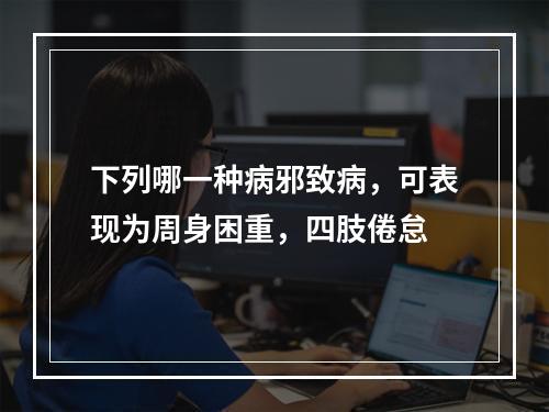 下列哪一种病邪致病，可表现为周身困重，四肢倦怠