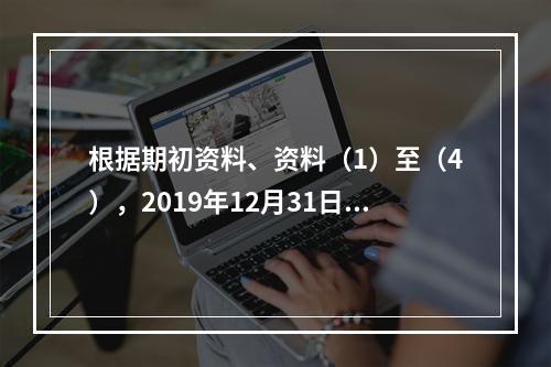 根据期初资料、资料（1）至（4），2019年12月31日甲企