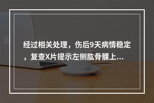 经过相关处理，伤后9天病情稳定，复查X片提示左侧肱骨髁上骨折