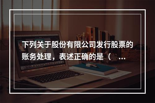 下列关于股份有限公司发行股票的账务处理，表述正确的是（　）。