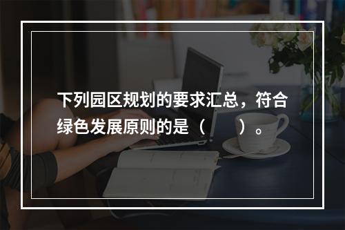 下列园区规划的要求汇总，符合绿色发展原则的是（　　）。