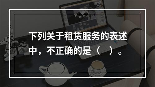 下列关于租赁服务的表述中，不正确的是（　）。