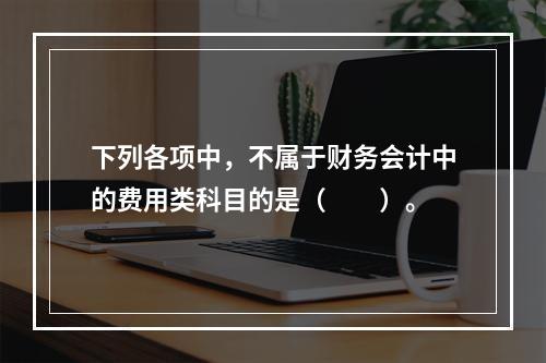 下列各项中，不属于财务会计中的费用类科目的是（　　）。