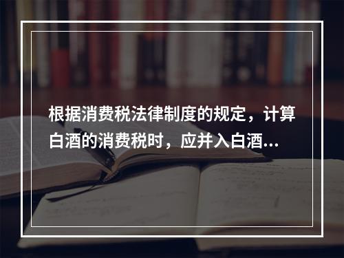 根据消费税法律制度的规定，计算白酒的消费税时，应并入白酒计税