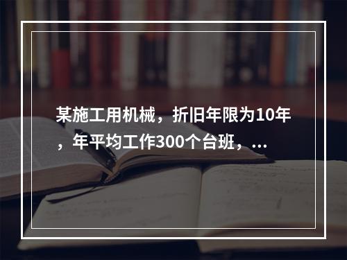 某施工用机械，折旧年限为10年，年平均工作300个台班，台班