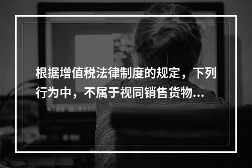 根据增值税法律制度的规定，下列行为中，不属于视同销售货物征收