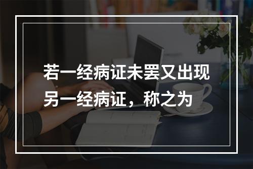 若一经病证未罢又出现另一经病证，称之为