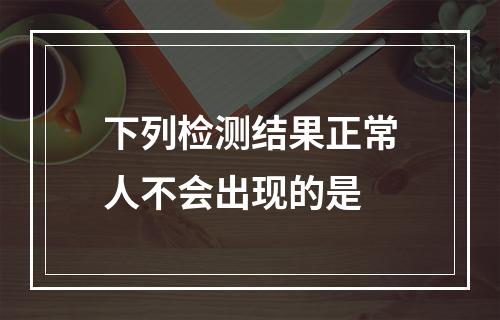 下列检测结果正常人不会出现的是