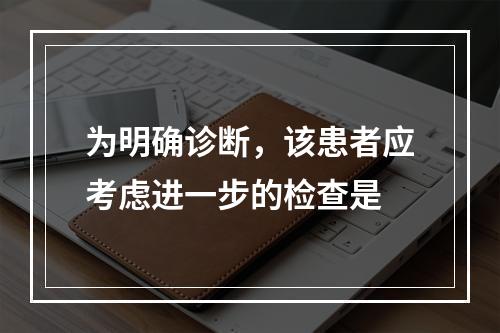 为明确诊断，该患者应考虑进一步的检查是