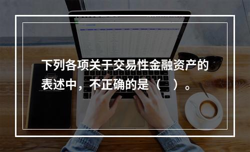 下列各项关于交易性金融资产的表述中，不正确的是（　）。