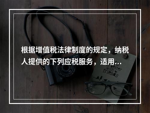 根据增值税法律制度的规定，纳税人提供的下列应税服务，适用增值