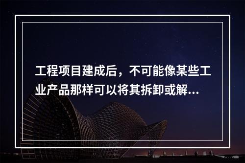 工程项目建成后，不可能像某些工业产品那样可以将其拆卸或解体检