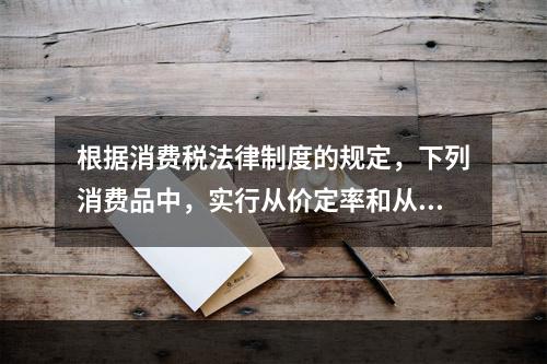 根据消费税法律制度的规定，下列消费品中，实行从价定率和从量定