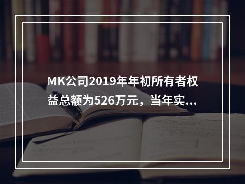 MK公司2019年年初所有者权益总额为526万元，当年实现净