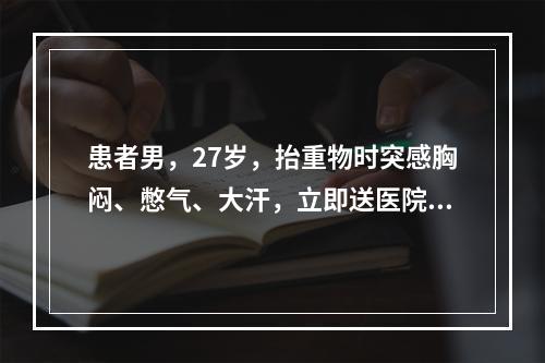 患者男，27岁，抬重物时突感胸闷、憋气、大汗，立即送医院检查